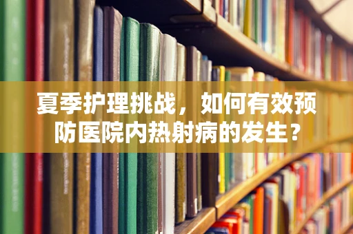 夏季护理挑战，如何有效预防医院内热射病的发生？