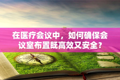 在医疗会议中，如何确保会议室布置既高效又安全？