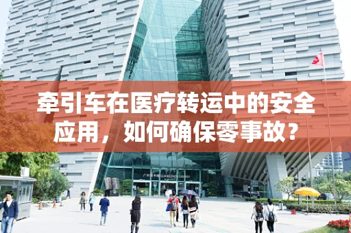 牵引车在医疗转运中的安全应用，如何确保零事故？