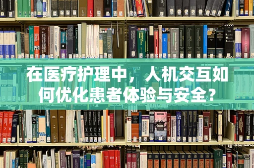 在医疗护理中，人机交互如何优化患者体验与安全？