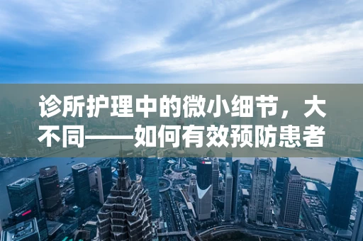 诊所护理中的微小细节，大不同——如何有效预防患者交叉感染？