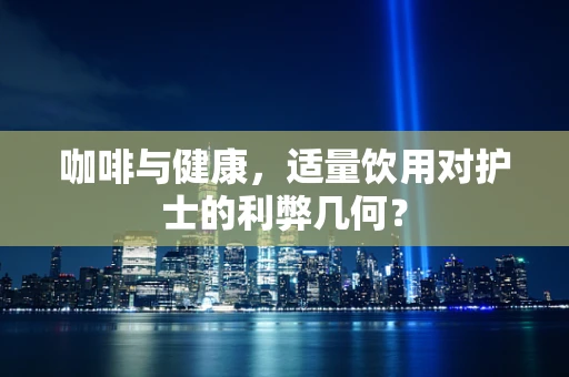 咖啡与健康，适量饮用对护士的利弊几何？