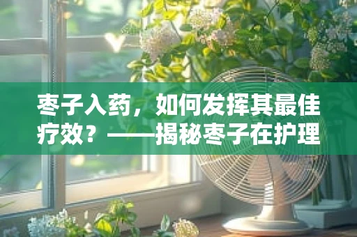 枣子入药，如何发挥其最佳疗效？——揭秘枣子在护理中的妙用