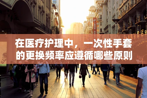在医疗护理中，一次性手套的更换频率应遵循哪些原则？