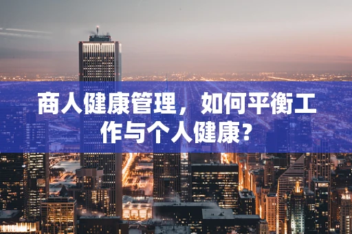 商人健康管理，如何平衡工作与个人健康？