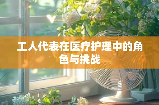 工人代表在医疗护理中的角色与挑战