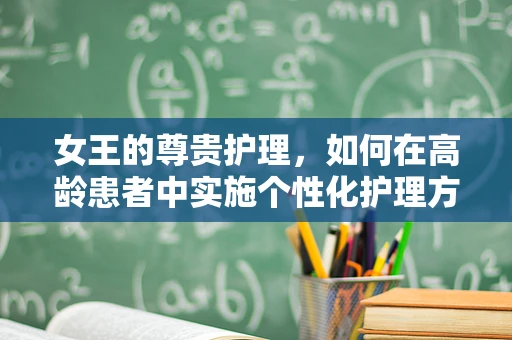 女王的尊贵护理，如何在高龄患者中实施个性化护理方案？