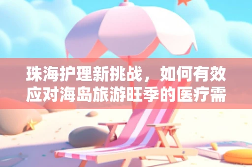 珠海护理新挑战，如何有效应对海岛旅游旺季的医疗需求？