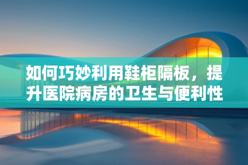 如何巧妙利用鞋柜隔板，提升医院病房的卫生与便利性？