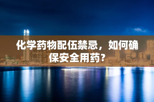 化学药物配伍禁忌，如何确保安全用药？