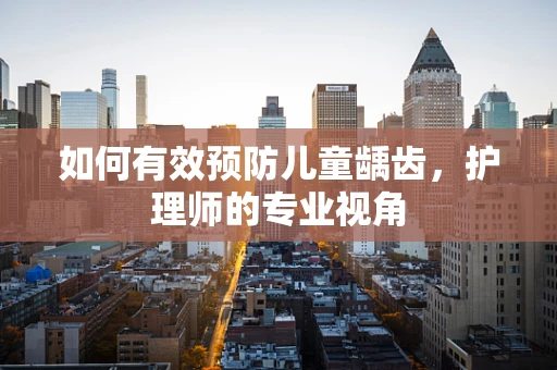 如何有效预防儿童龋齿，护理师的专业视角