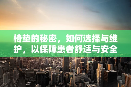 椅垫的秘密，如何选择与维护，以保障患者舒适与安全？