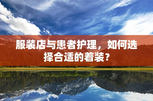 服装店与患者护理，如何选择合适的着装？