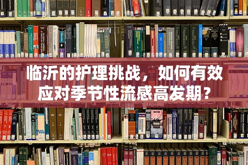 临沂的护理挑战，如何有效应对季节性流感高发期？