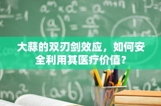 大蒜的双刃剑效应，如何安全利用其医疗价值？