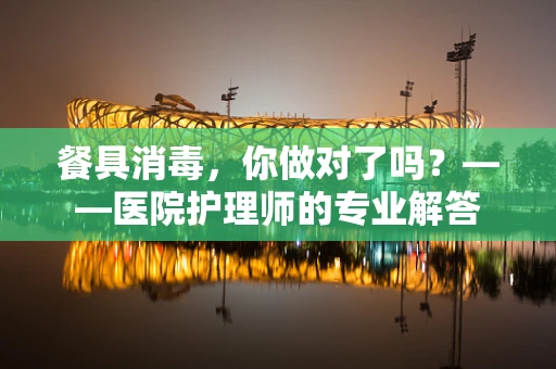 餐具消毒，你做对了吗？——医院护理师的专业解答