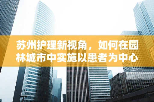 苏州护理新视角，如何在园林城市中实施以患者为中心的护理策略？