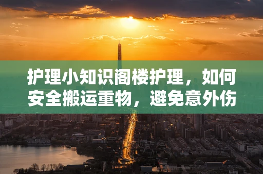 护理小知识阁楼护理，如何安全搬运重物，避免意外伤害？