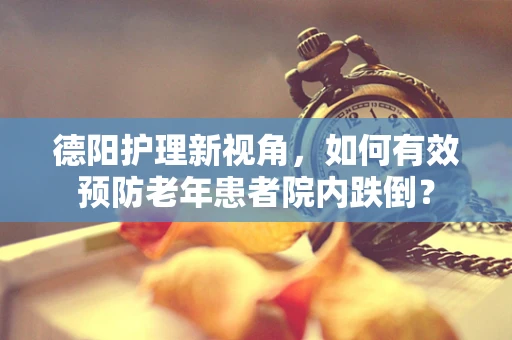 德阳护理新视角，如何有效预防老年患者院内跌倒？