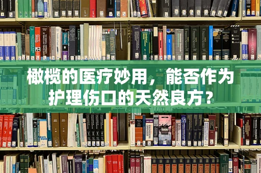 橄榄的医疗妙用，能否作为护理伤口的天然良方？