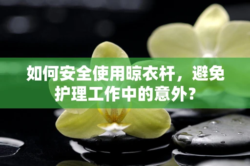 如何安全使用晾衣杆，避免护理工作中的意外？