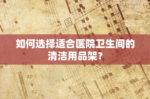 如何选择适合医院卫生间的清洁用品架？