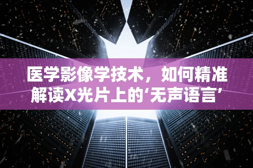 医学影像学技术，如何精准解读X光片上的‘无声语言’？