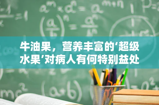 牛油果，营养丰富的‘超级水果’对病人有何特别益处？
