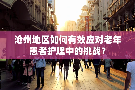 沧州地区如何有效应对老年患者护理中的挑战？