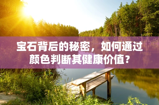 宝石背后的秘密，如何通过颜色判断其健康价值？