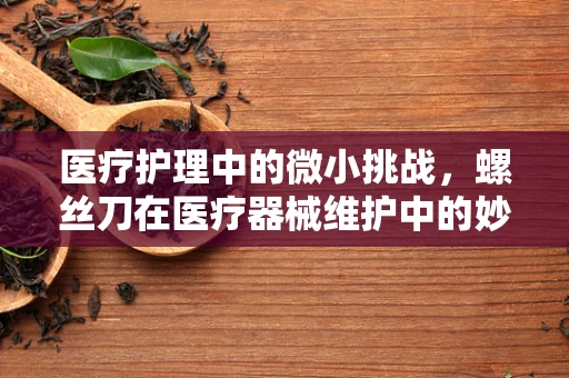 医疗护理中的微小挑战，螺丝刀在医疗器械维护中的妙用