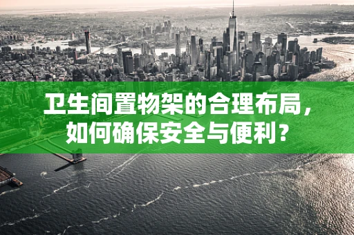 卫生间置物架的合理布局，如何确保安全与便利？