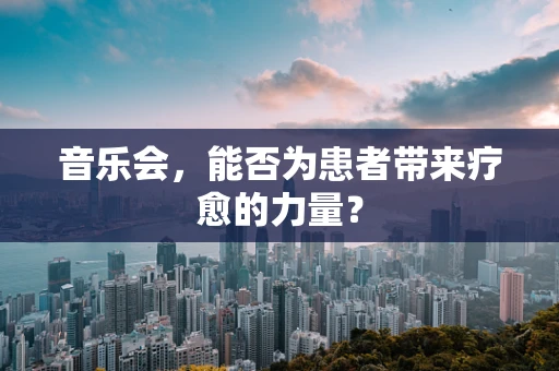 音乐会，能否为患者带来疗愈的力量？