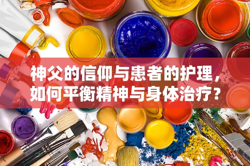 神父的信仰与患者的护理，如何平衡精神与身体治疗？