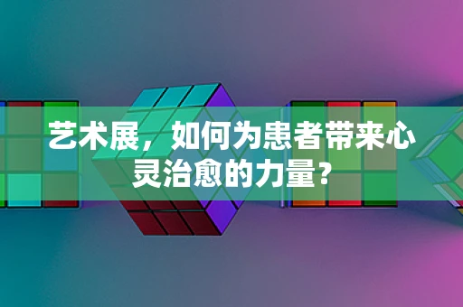 艺术展，如何为患者带来心灵治愈的力量？