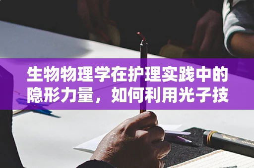 生物物理学在护理实践中的隐形力量，如何利用光子技术监测患者康复进程？