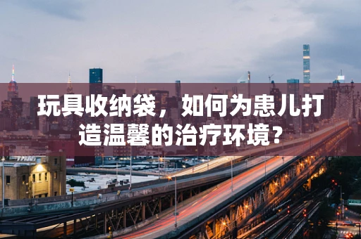 玩具收纳袋，如何为患儿打造温馨的治疗环境？
