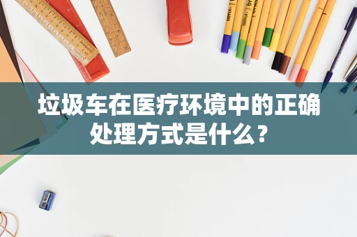 垃圾车在医疗环境中的正确处理方式是什么？