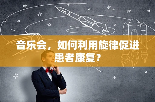 音乐会，如何利用旋律促进患者康复？