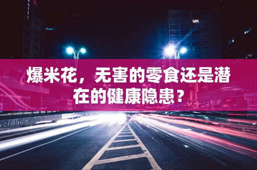 爆米花，无害的零食还是潜在的健康隐患？