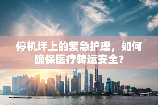 停机坪上的紧急护理，如何确保医疗转运安全？
