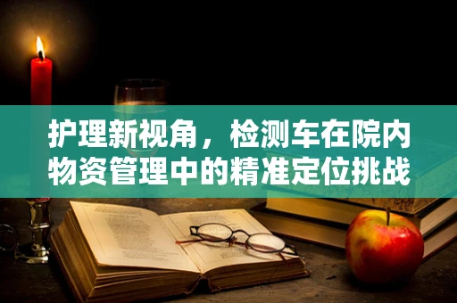 护理新视角，检测车在院内物资管理中的精准定位挑战