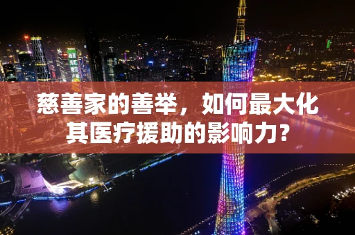 慈善家的善举，如何最大化其医疗援助的影响力？