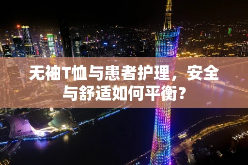 无袖T恤与患者护理，安全与舒适如何平衡？
