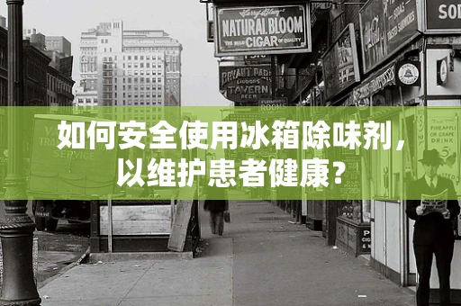 如何安全使用冰箱除味剂，以维护患者健康？