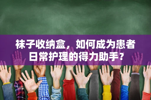 袜子收纳盒，如何成为患者日常护理的得力助手？