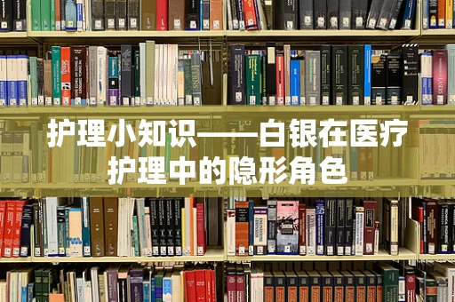 护理小知识——白银在医疗护理中的隐形角色