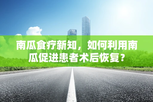 南瓜食疗新知，如何利用南瓜促进患者术后恢复？