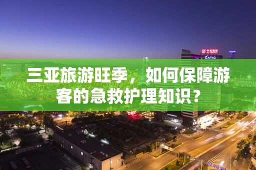 三亚旅游旺季，如何保障游客的急救护理知识？