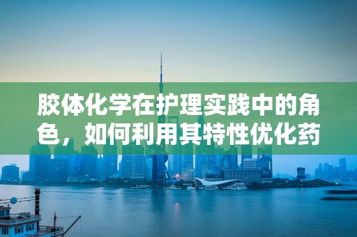 胶体化学在护理实践中的角色，如何利用其特性优化药物输送？
